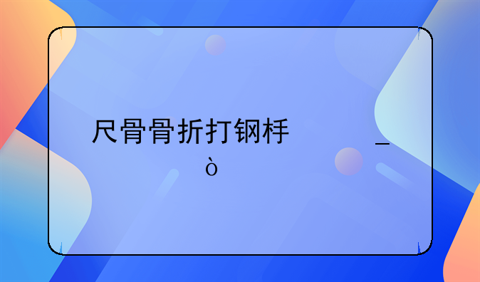 尺骨骨折打钢板算几级伤残