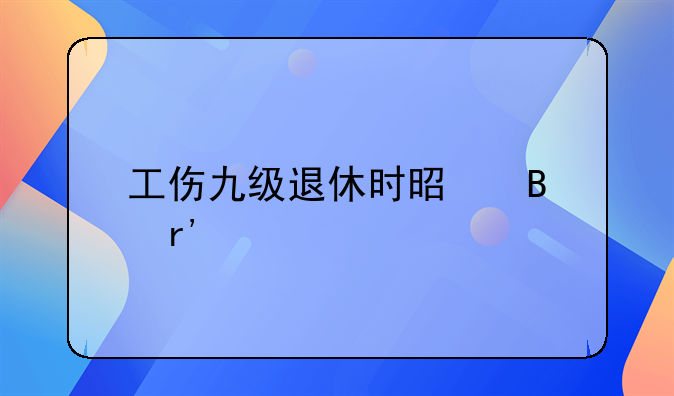 工伤九级退休时是否有补偿