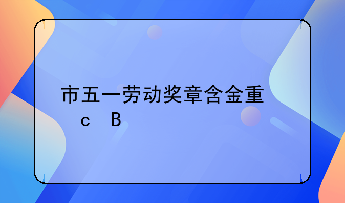 市五一劳动奖章含金量高吗