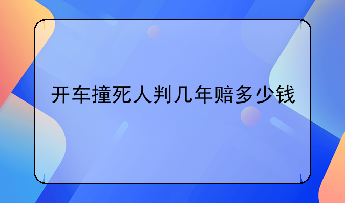 开车撞死人判几年赔多少钱