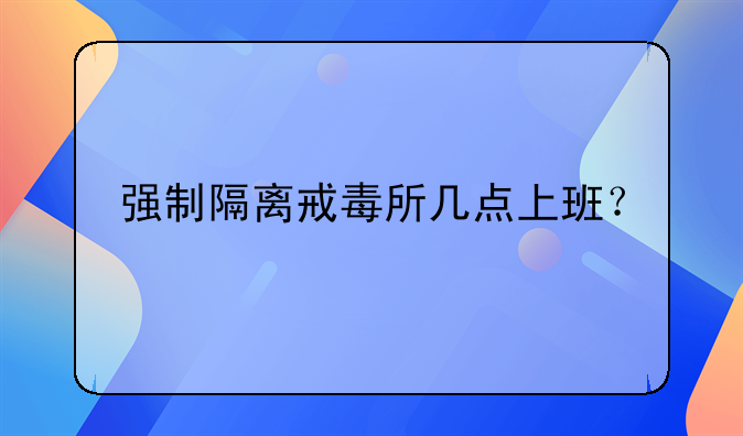 强制隔离戒毒所几点上班？