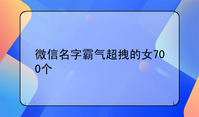 微信名字霸气超拽的女700个