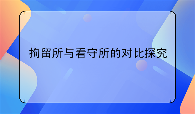 拘留所与看守所的对比探究