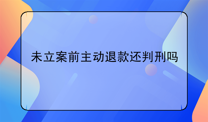 未立案前主动退款还判刑吗