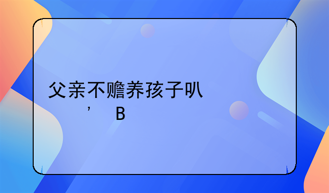 父亲不赡养孩子可以起诉吗