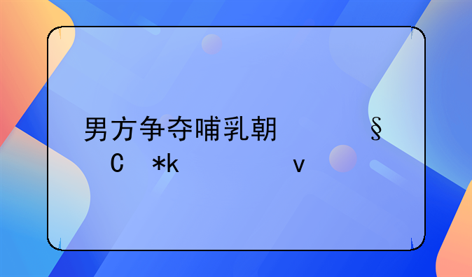 男方争夺哺乳期孩子抚养权