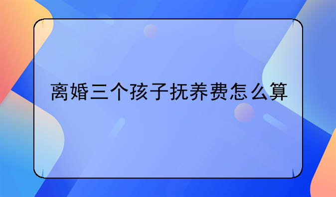 离婚三个孩子抚养费怎么算