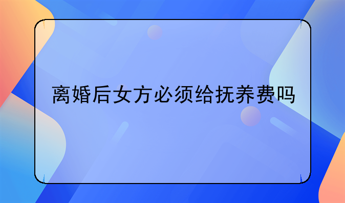 离婚后女方必须给抚养费吗