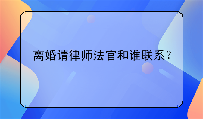 离婚请律师法官和谁联系？