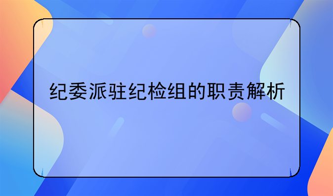纪委派驻纪检组的职责解析