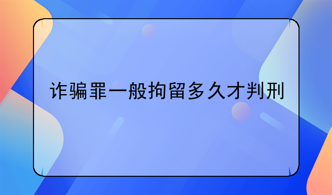 诈骗罪一般拘留多久才判刑
