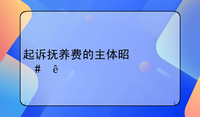 起诉抚养费的主体是什么人