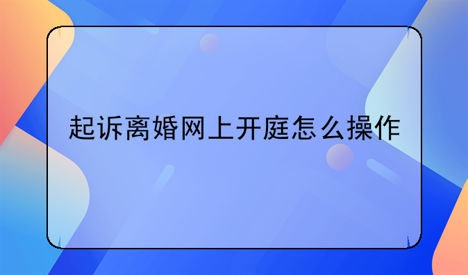 起诉离婚网上开庭怎么操作