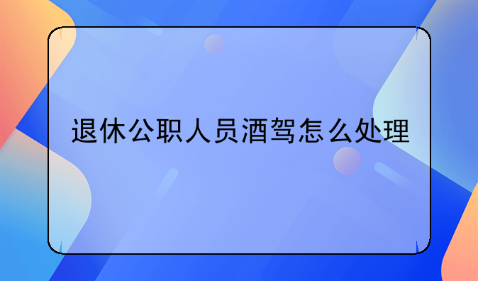 退休公职人员酒驾怎么处理