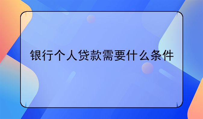 银行个人贷款需要什么条件