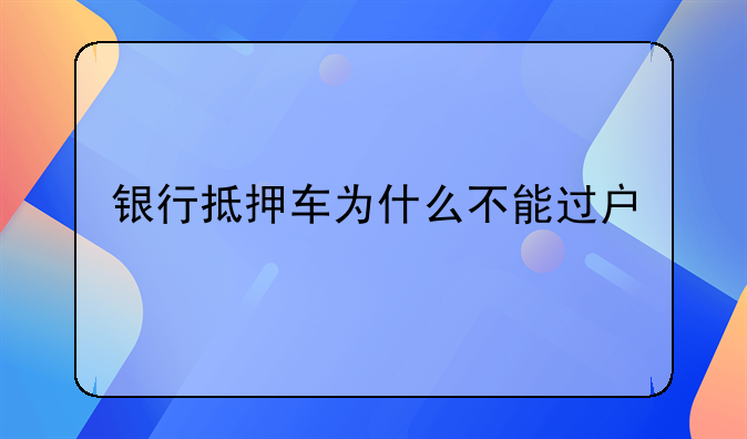 银行抵押车为什么不能过户