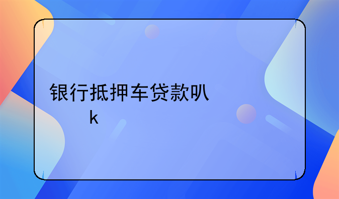 银行抵押车贷款可以贷多久