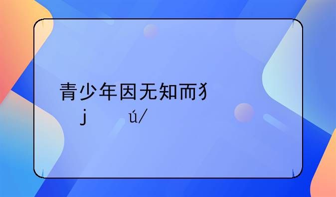 青少年因无知而犯罪的例子