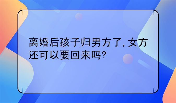 离婚后孩子归男方了,女方还可以要回来吗?