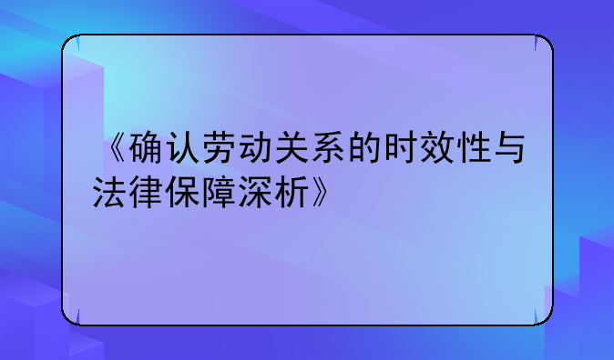 《确认劳动关系的时效性与法律保障深析》
