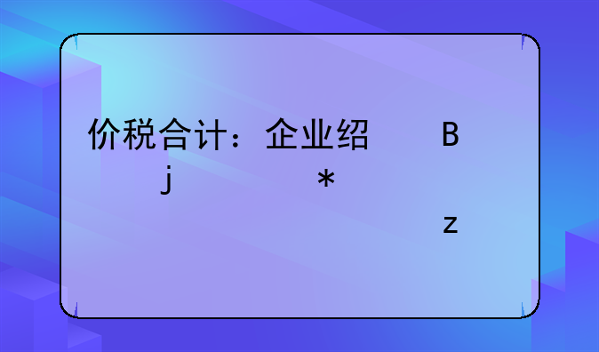价税合计：企业经营中的财务核心要素解析