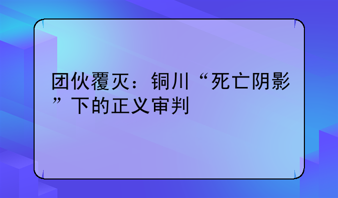 团伙覆灭：铜川“死亡阴影”下的正义审判