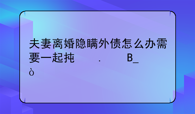 夫妻离婚隐瞒外债怎么办需要一起承担吗？