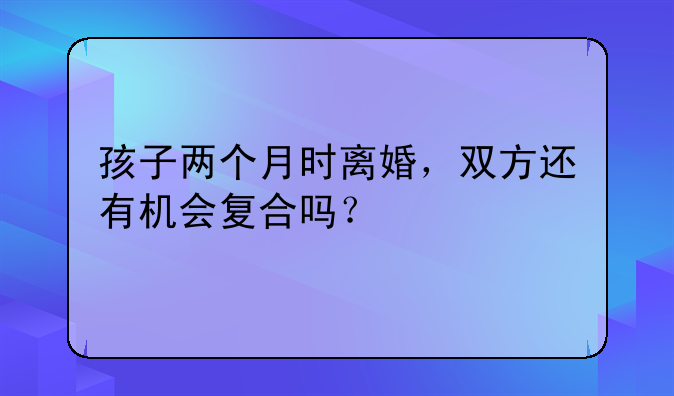 孩子两个月时离婚，双方还有机会复合吗？