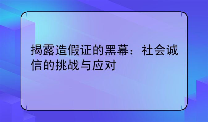 揭露造假证的黑幕：社会诚信的挑战与应对