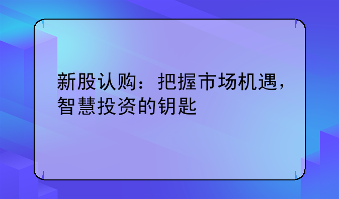 新股认购：把握市场机遇，智慧投资的钥匙