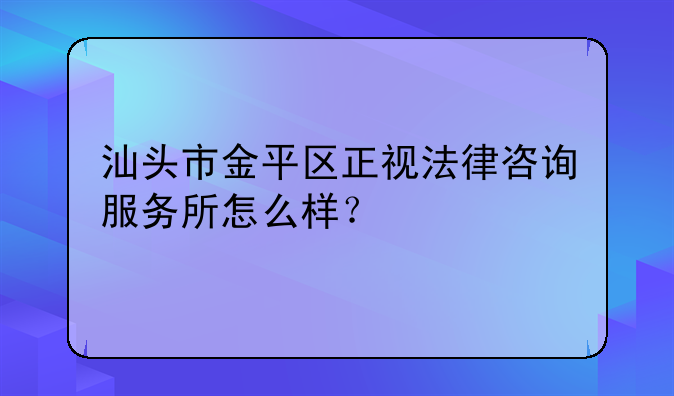 汕头市金平区正视法律咨询服务所怎么样？