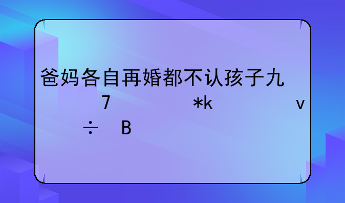 爸妈各自再婚都不认孩子也不要抚养权好吗