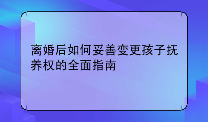 离婚后如何妥善变更孩子抚养权的全面指南
