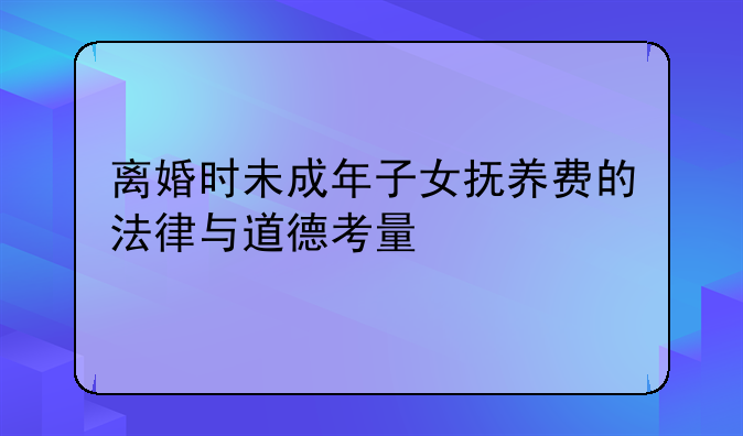 离婚时未成年子女抚养费的法律与道德考量