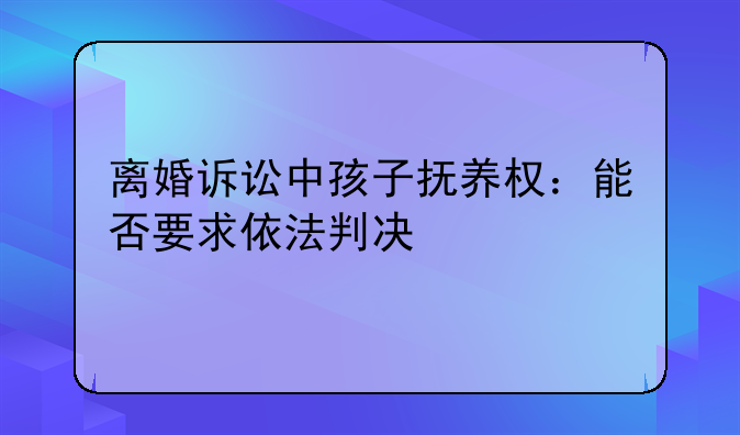 离婚诉讼中孩子抚养权：能否要求依法判决