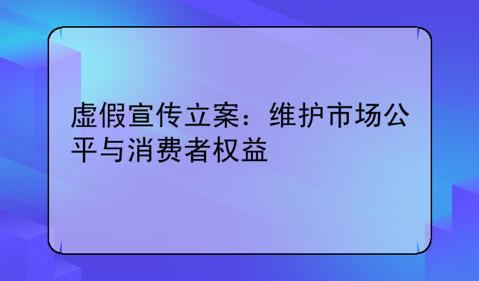 虚假宣传立案：维护市场公平与消费者权益