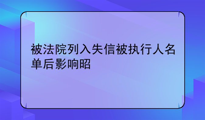 被法院列入失信被执行人名单后影响是什么