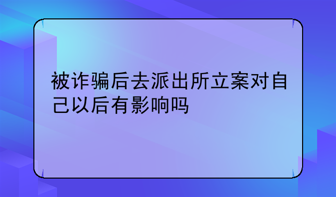 被诈骗后去派出所立案对自己以后有影响吗
