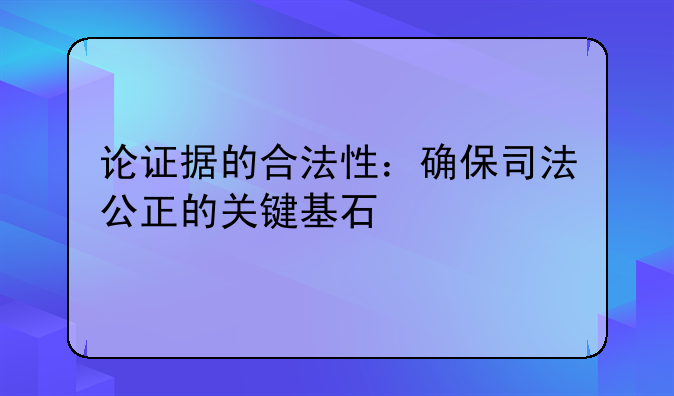 论证据的合法性：确保司法公正的关键基石