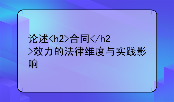 论述<h2>合同</h2>效力的法律维度与实践影响
