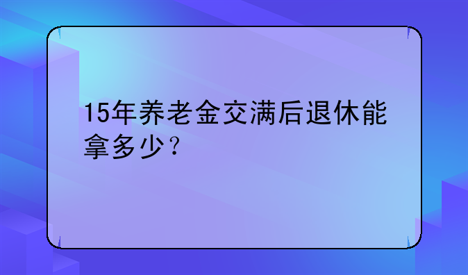 15年养老金交满后退休能拿多少？