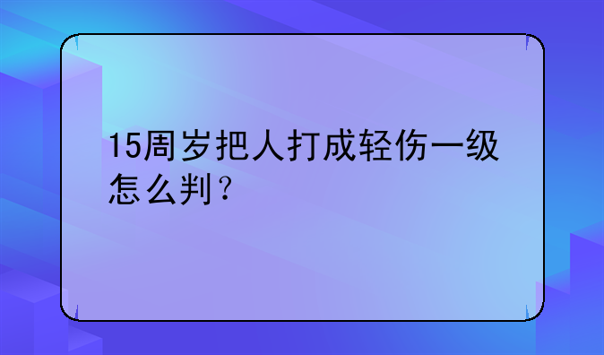15周岁把人打成轻伤一级怎么判？