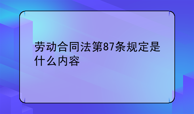 劳动合同法第87条规定是什么内容