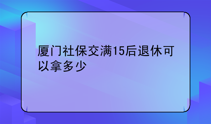 厦门社保交满15后退休可以拿多少