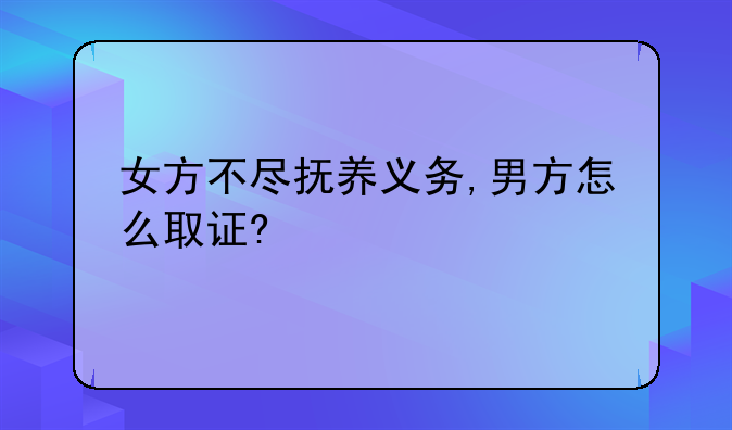 女方不尽抚养义务,男方怎么取证?