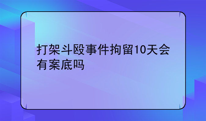 打架斗殴事件拘留10天会有案底吗