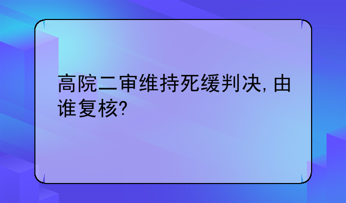 高院二审维持死缓判决,由谁复核?