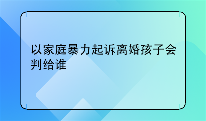 以家庭暴力起诉离婚孩子会判给谁