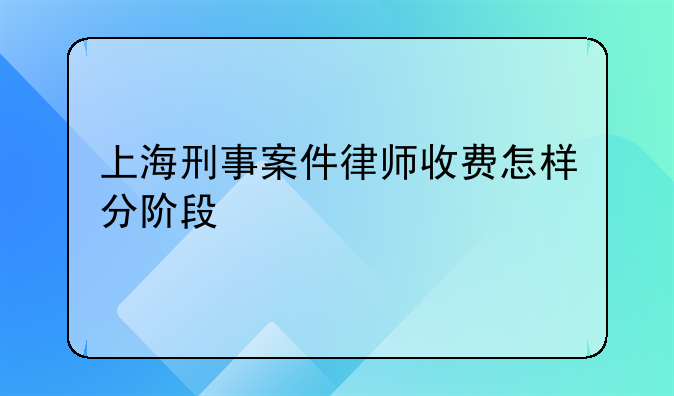上海刑事案件律师收费怎样分阶段
