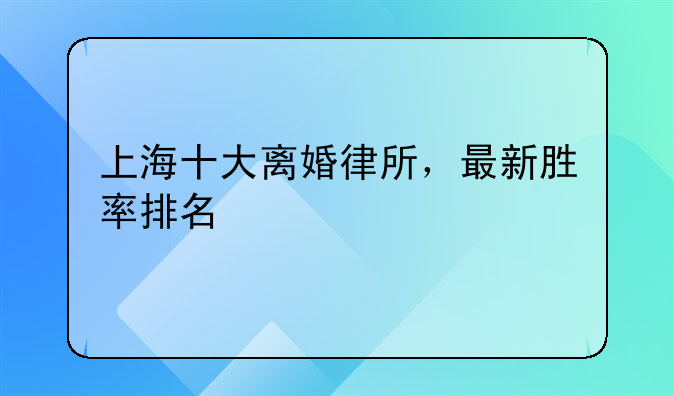 上海十大离婚律所，最新胜率排名